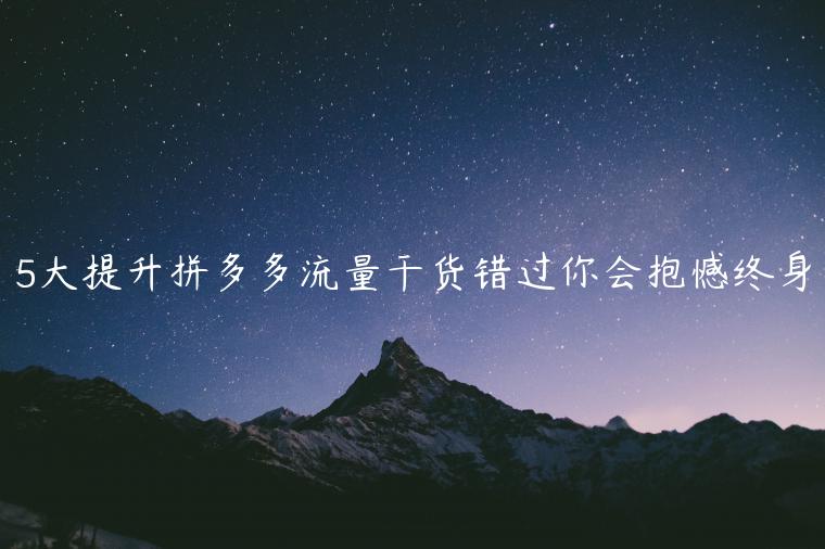 5大提升拼多多流量干貨錯過你會抱憾終身